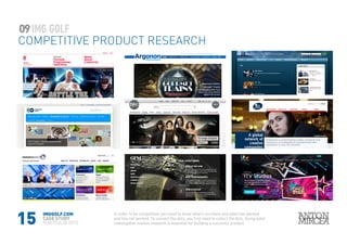 15
09
COMPETITIVE PRODUCT RESEARCH
IMGGOLF.COM
CASE STUDY
PORTFOLIO 2015
In order to be competitive, you need to know what’s out there and what has worked
and has not worked. To connect the dots, you first need to collect the dots. Doing solid
investigative market research is essential for building a succesful product.
 