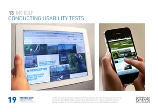 19
13
CONDUCTING USABILITY TESTS
IMGGOLF.COM
CASE STUDY
PORTFOLIO 2015
I make use of user testing to explore potential solutions during the design process or test
the waters during the product design cycle. Watching users try to accomplish tasks on
early prototypes is the most effective and efficient way to uncover usability problems.
 
