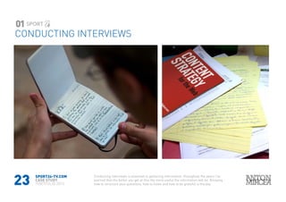 23
CONDUCTING INTERVIEWS
SPORT24-TV.COM
CASE STUDY
PORTFOLIO 2015
01
Conducting interviews is essential in gathering information, throughout the years I’ve
learned that the better you get at this the more useful the information will be. Knowing
how to structure your questions, how to listen and how to be grateful is the key
 