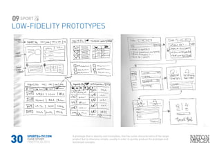 30
SPORT24-TV.COM
CASE STUDY
PORTFOLIO 2015
LOW-FIDELITY PROTOTYPES
09
A prototype that is sketchy and incomplete, that has some characteristics of the target
product but is otherwise simple, usually in order to quickly produce the prototype and
test broad concepts.
 