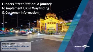 Flinders Street Station: A journey
to implement UX in Wayfinding
& Customer Information
Carolina Gaitan
Senior User Experience Planner
Network Planning
 