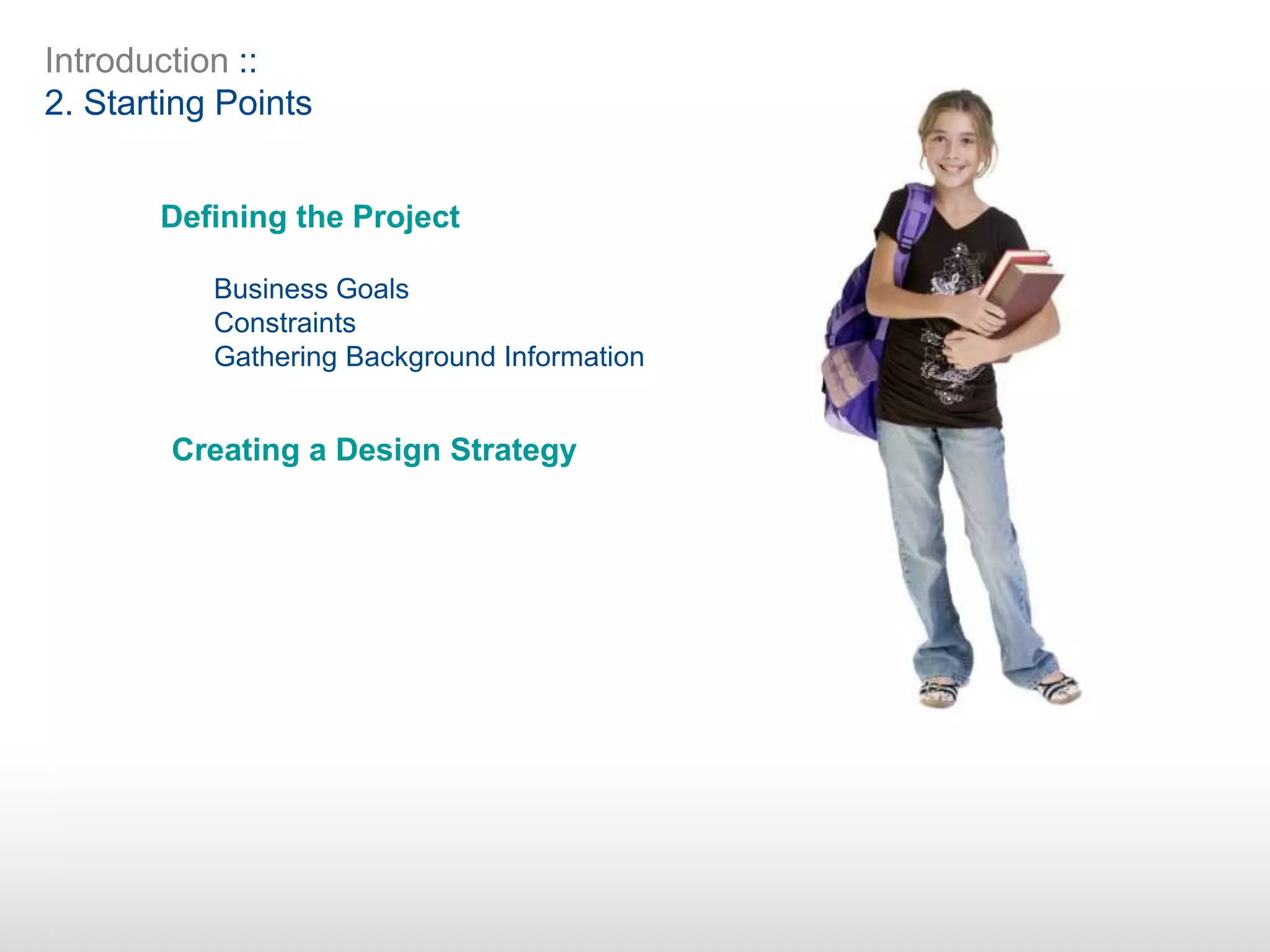 Introduction ::
2. Starting Points
Defining the Project
Business Goals
Constraints
Gathering Background Information
Creating a Design Strategy
 