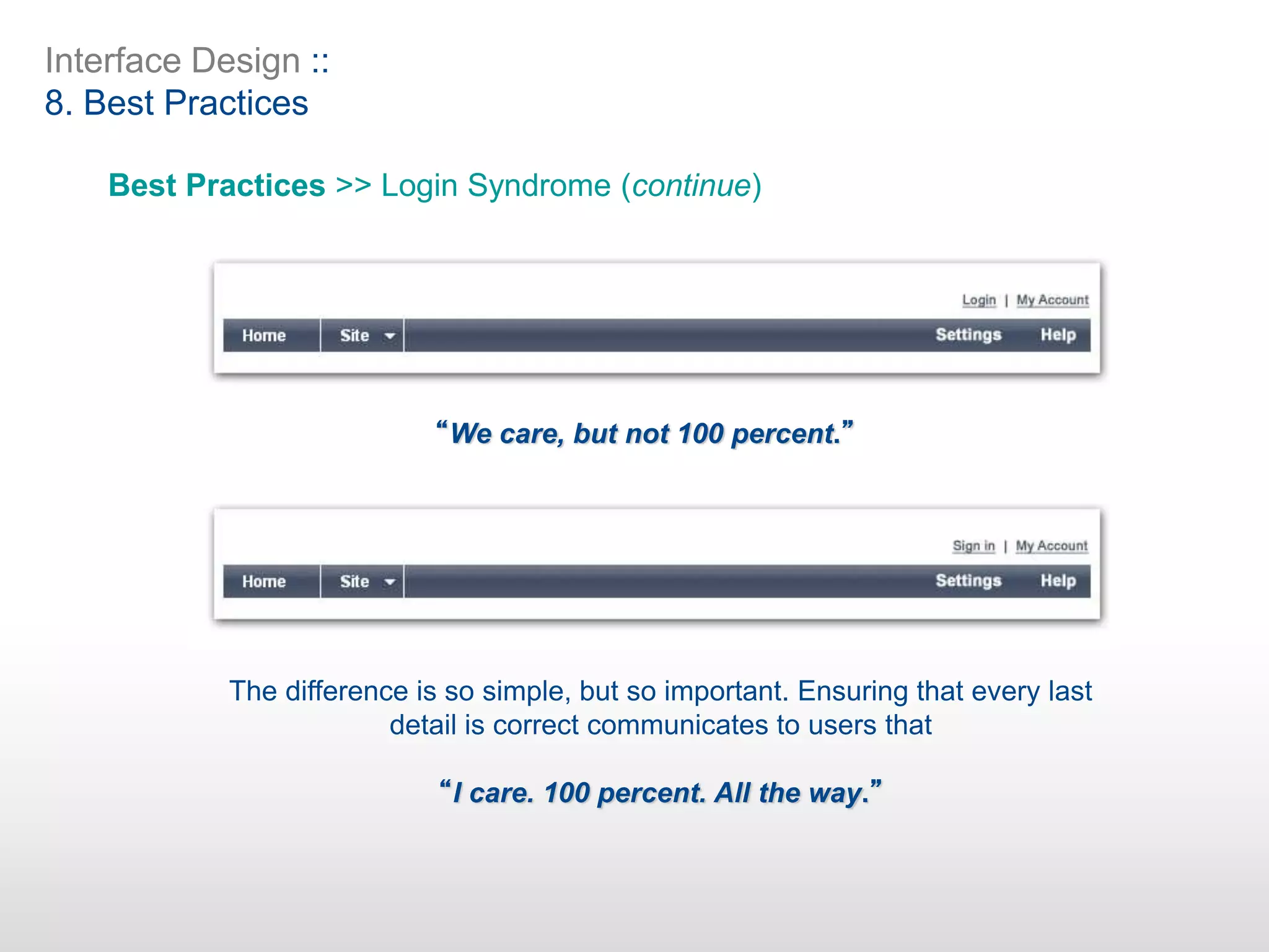 Interface Design ::
8. Best Practices
Best Practices >> Login Syndrome (continue)
The difference is so simple, but so important. Ensuring that every last
detail is correct communicates to users that
“I care. 100 percent. All the way.”
“We care, but not 100 percent.”
 