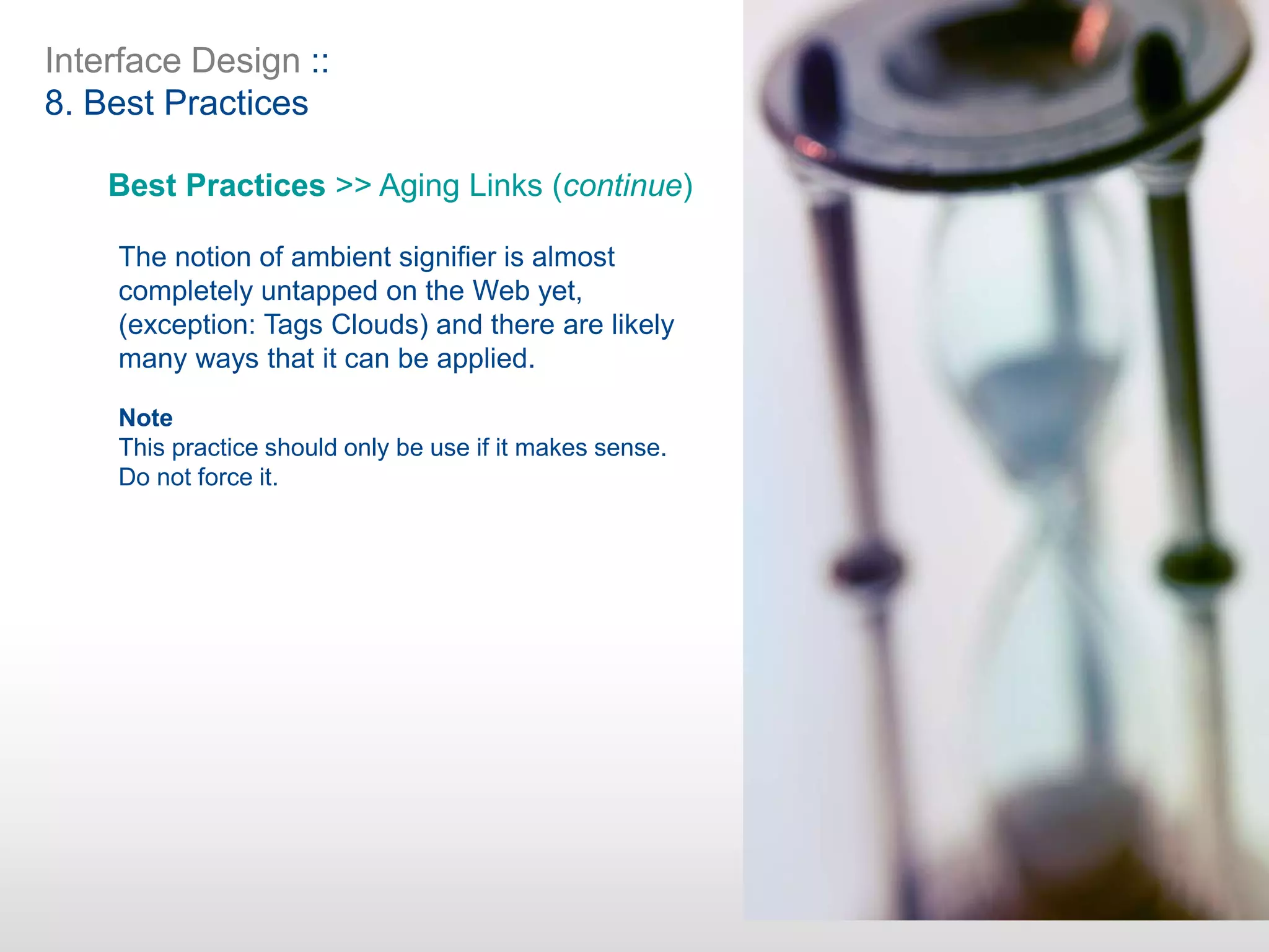 Interface Design ::
8. Best Practices
Best Practices >> Aging Links (continue)
The notion of ambient signifier is almost
completely untapped on the Web yet,
(exception: Tags Clouds) and there are likely
many ways that it can be applied.
Note
This practice should only be use if it makes sense.
Do not force it.
 
