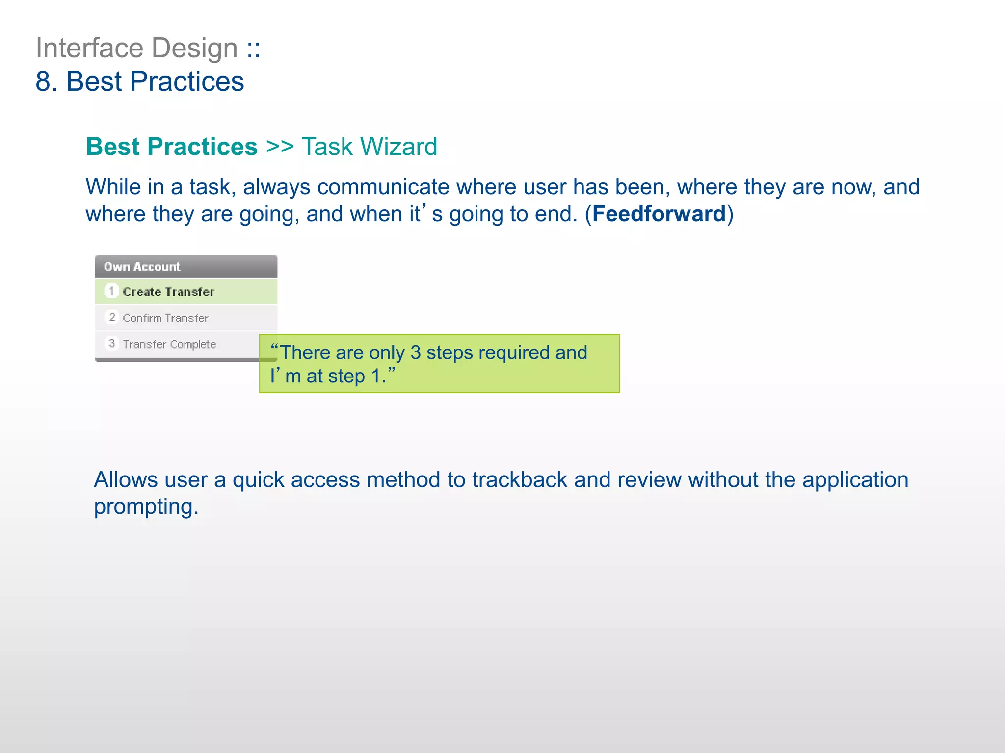 Interface Design ::
8. Best Practices
Best Practices >> Task Wizard
While in a task, always communicate where user has been, where they are now, and
where they are going, and when it’s going to end. (Feedforward)
“There are only 3 steps required and
I’m at step 1.”
Allows user a quick access method to trackback and review without the application
prompting.
 