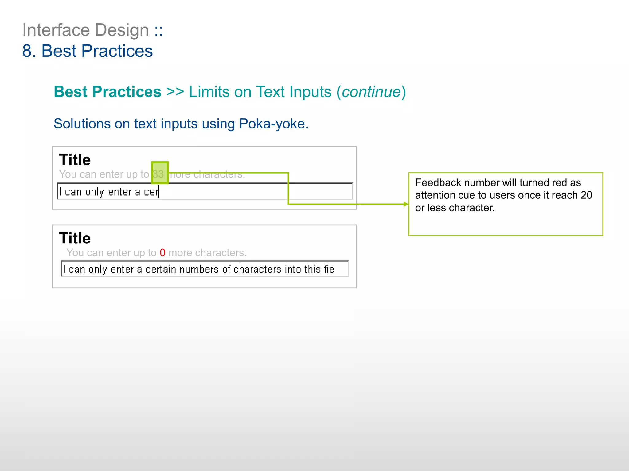 Interface Design ::
8. Best Practices
Best Practices >> Limits on Text Inputs (continue)
Solutions on text inputs using Poka-yoke.
Title
Title
You can enter up to 33 more characters.
You can enter up to 0 more characters.
Feedback number will turned red as
attention cue to users once it reach 20
or less character.
 