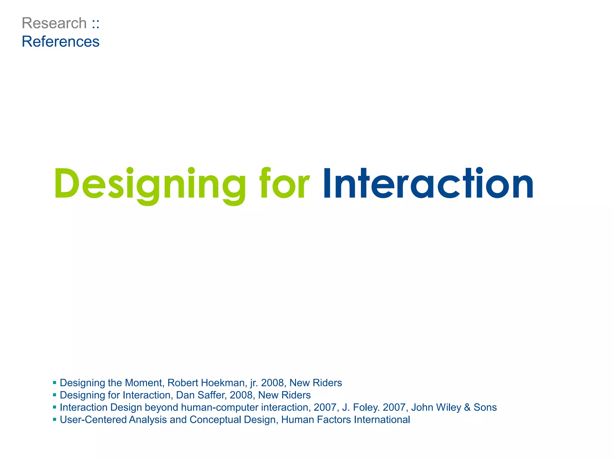 Research ::
References
 Designing the Moment, Robert Hoekman, jr. 2008, New Riders
 Designing for Interaction, Dan Saffer, 2008, New Riders
 Interaction Design beyond human-computer interaction, 2007, J. Foley. 2007, John Wiley & Sons
 User-Centered Analysis and Conceptual Design, Human Factors International
Designing for Interaction
 