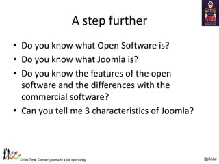 A step further
• Do you know what Open Software is?
• Do you know what Joomla is?
• Do you know the features of the open
software and the differences with the
commercial software?
• Can you tell me 3 characteristics of Joomla?
 