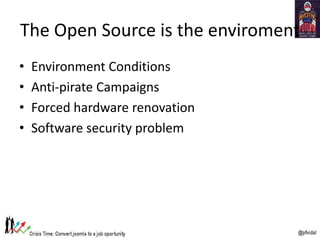 The Open Source is the enviroment
• Environment Conditions
• Anti-pirate Campaigns
• Forced hardware renovation
• Software security problem
 