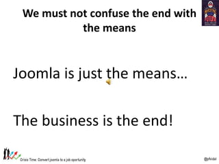 We must not confuse the end with
the means
Joomla is just the means…
The business is the end!
 
