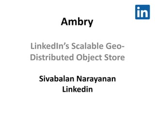 Ambry
LinkedIn’s Scalable Geo-
Distributed Object Store
Sivabalan Narayanan
Linkedin
 