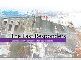 The Last Responders
Earthquake Preparedness for UW Students

Eric Chen | Mike Northcutt | Pratham Parikh | Ruben Rios | Shufan Wen

 
