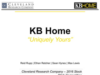 KB Home
“Uniquely Yours”
Reid Rupp | Ethan Retcher | Sean Hynes | Max Lewis
Cleveland Research Company – 2016 Stock
 