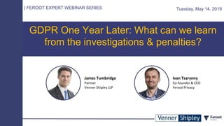 GDPR One Year Later: What can we learn
from the investigations & penalties?
| FEROOT EXPERT WEBINAR SERIES Tuesday, May 14, 2019
James Tumbridge
Partner
Venner Shipley LLP
Ivan Tsarynny
Co-founder & CEO
Feroot Privacy
 