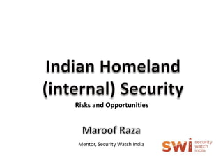 Indian Homeland (internal) Security Risks and Opportunities  Maroof Raza Mentor, Security Watch India 