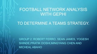 FOOTBALL NETWORK ANALYSIS
WITH GEPHI
TO DETERMINE A TEAMS STRATEGY.
GROUP 2: ROBERT FERRO, SEAN JAMES, YOGESH
SHINDE,PRATIK DOSHI,MINGYANG CHEN AND
MICHEAL ABAHO
 