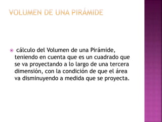  cálculo del Volumen de una Pirámide,
teniendo en cuenta que es un cuadrado que
se va proyectando a lo largo de una tercera
dimensión, con la condición de que el área
va disminuyendo a medida que se proyecta.
 