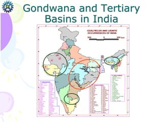 Gondwana and Tertiary
Basins in India
COALFIELDS AND LIGNITE
OCCURRENCES OF INDIA
COALFIELDS AND LIGNITE
OCCURRENCES OF INDIA
500 0 500 Kilometers
%
%
%
%
%
%
%
%
%
%
%
%
%
%
%
%
%
%
%
%
%
% %
%
#
#
#
#
#
#
#
#
#
#
#
#
#
#
#
#
#
#
#
#
#
#
#
#
#
#
#
#
#
#
#
#
#
#
#
#
#
#
#
#
#
#
#
#
#
#
#
#
#
#
#
#
#
#
#
#
#
#
#
#
#
#
#
#
#
#
#
#
#
#
#
#
#
#
#
#
#
#
#
#
#
#
#
#
#
#
#
#
#
#
#
#
#
#
#
#
#
#
#
#
#
#
#
#
#
#
#
#
#
#
#
#
#
#
#
#
#
#
#
#
#
#
#
#
#
#
#
#
#
#
#
#
2
3
1
2
3
4
2
4
2
5
5
6
8
2
6 7
9
1
0
2
2
2
0
1
1
1
9 1
4
1
2
1
5
1
3
2
1 1
8 1
6
1
7
2
7
3
2
3
1
4
7
3
3
5
1 3
4 3
0
4
4 4
3
2
8
4
1
3
5
3
7
2
9
3
9
4
5
4
8 3
8
4
9 4
6 4
0
4
2
5
0
5
2
5
5
3
6
5
3 5
6
5
4 5
7
6
2
5
8
6
1 5
9
6
0
6
3
6
4
7
8
6
6
6
5
7
7
7
6 7
5
6
7
7
4 6
8
7
3
7
2
7
1
6
9
7
0
Calcu tta
New Delhi
Mumbai
Chen nai
Patna
Bhu baneswar
Hyderabad
Bang alore
Gan dhin agar
Jaipur
Chan digarh
Simla
Srin agar
Lucknow
Bho pal
Gan gtok
Dispur
Shillo ng
Koh ima
Imphal
Agartala
Aizawl
Itanagar
m
96°
m
92°
m
88°
m
84°
m
80°
m
76°
m
72°
m
68°
m 24°
m20°
m28°
m32°
m 16°
m8°
m12°
m 36°
m
m m m m
88° 92°
m 84°
80°
76°
72°
36°
32°
28°
24°
20°
16°
12°
8°
%
#
5
9
1
5
2
6
2
5
4
6
0
6
1
3
2
5
5
6
5
8
6
6
5
8
5
6
3
5
3
6
4
9
4
6
7
7
5
1
5
6
6
8 6
9
3
4
1
7
5
0
1
9
2
1
6
5
7
3
0
1
8
4
8
3
1
2
2
1
1
3
2
1
2
1
6
3
9
3
3
4
5
4
1
2
0
2
7
4
9
4
0
3
6
1
3
3
7
4
7
3
5
1
5
1
0
2
3
4
3
2
9
4
6
4
2
3
8
4
4
1
4
2
8
2
4
2
5
2
6
7
0
7
9
1. Miao-bum
2. Namchik - Namphuk
3. Makum
4. Dilli - Jeypore
5. Tiru
6. Borjan
7. Tuen Sang
8. Jhanzi-Disai
9. Koilajan
10. Diphu
11. Bapung
12. Pynursia
13. Cherrapunji
14. Laitryngew
15. Mawsynram
16. Mawlong S hella
17. Langrin
18. Balphakram - Pendenggru
19. West Daranggiri
20. Rongrenggri
21. Siju
79. Kalakot - Mahogala
Tertiary Coalfields
22. Singrimari
23. Abor Hills
24. Daphla Hills
25. Aka Hills
26. Darjeeling
27. Rajmahal
28. Birbhum
29. Tangsuli
30. Kundait Kariah
31. Saharjuri
32. Jainti
33-34. Giridih
35. Raniganj
36. Barjora
37. Jharia
38. East Bokaro
39. West Bokaro
40. Ramgarh
41. North Karanpura
42. South Karanpura
43. Chope
44. Itkhori
45. Auranga
46. Hutar
47. Daltonganj
48-49-50. Tatapani-Ramkola
51. Singrauli
52. Korar
53. Umaria
54. Johilla
55. Sohagpur
56. Sonhat-Jhilimili
57. Bisrampur
58. Lakhanpur
59. Panchbahini
60. Dhamamunda
61. Koreagarh
62. Chirimiri
63. Sendurgarh
64. Hasdo-Arand
65. Korba
66. Mand- Raigarh
67. Ib River
68. Talcher
69. Godavari
70. Yellendu
71. Wardha
72. Bander
73. Umrer
74. Kamptee
75. Pench Kanhan
76. Pathakhera
77. Tawa
78. Mohpani
Gondwana Coalfields
1. Nichaho m Baramula
2. Nagbal
3,4. Firozpur Sh alig an ga
5. Khari
6. Gangashahr
7,8. Sarup Desar
9. Kolayat
10. Gura
11. Chaneri
12. Bithno k
13. M an dal Charn an
14. Raneri
15. Hira KiDhani
16. Lalamdesar
17. Bar Sing hsar
18. P alana
19. Kasnau
20. Kuchera
21. Nimbri
22. M arw ar Chapri
23. Butati
24. M erta Road
25. Hansiyas
26. Gangard a
27. Lamba Jatan
28. M okala
29. Indawar
30. Nagarda
31. Nimla
32. Bharka
33. Botiya
34. Hamir ji kiDhani
35. Kapurdi
36. Jalipa
37. Lakhpat
38. Dhedadi
39. Pranpur
40. Kaiyari
41. Panandhro
42. Akhrimota
43. Fu lradam
44. Umarsar
45. M udia
46. M ata No Madh
47. Jularai
48. Waghapadar
49. Lefri
50. Hamla
51. Nanaratad ia
52. Lakhanka Kharsalia
53. Bhuri
54. Shah Vastan
55. Ratnagiri
56. Nileswaram
57. M ad ayi
58. Warkala
59. M an nargudi
60. Jayamkond a Cholap uram
61. Lalpettai
62. Srimushnam
63. Neyveli Sou th
64. Bhuban giri
65. Neyveli East
66. Bahur
67,68,69. Elu ru - Rajamun
70. Domra
Lignite Occurrences
Trivandrum
km
 