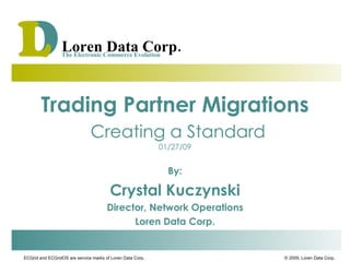 Trading Partner Migrations   Creating a Standard 01/27/09 By: Crystal Kuczynski Director, Network Operations Loren Data Corp. 