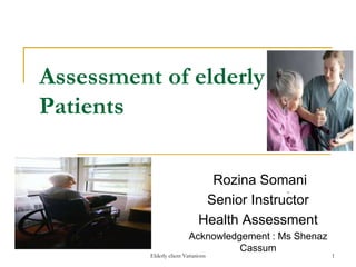 Elderly client Variations 1
Assessment of elderly
Patients
Rozina Somani
Senior Instructor
Health Assessment
Acknowledgement : Ms Shenaz
Cassum
 