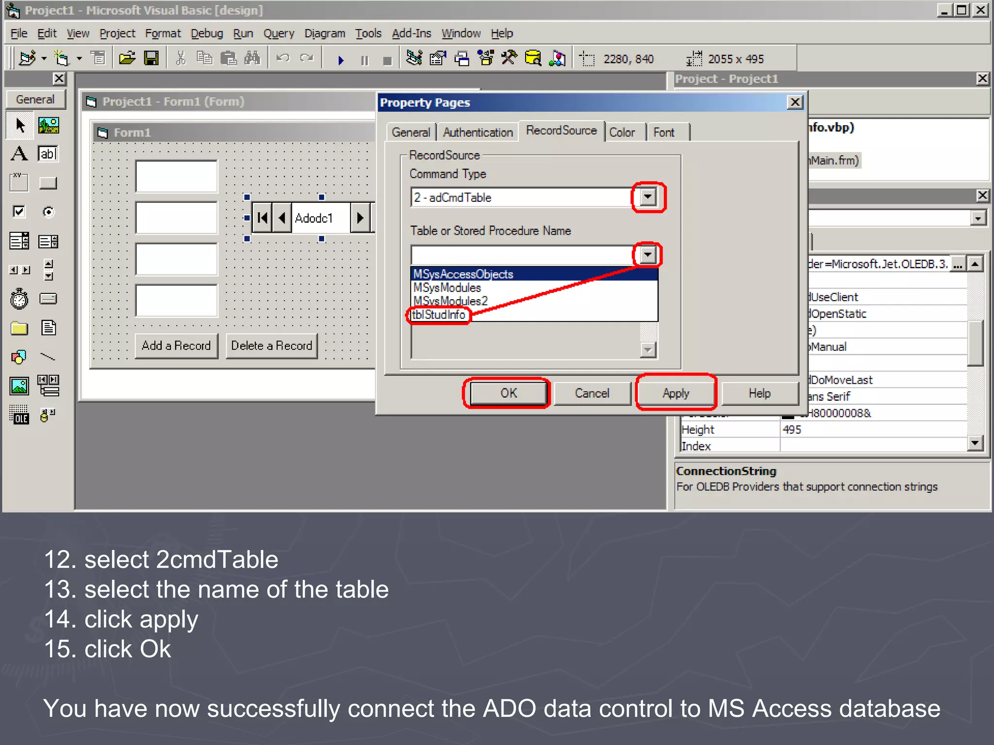 12. select 2cmdTable 13. select the name of the table 14. click apply 15. click Ok You have now successfully connect the ADO data control to MS Access database 