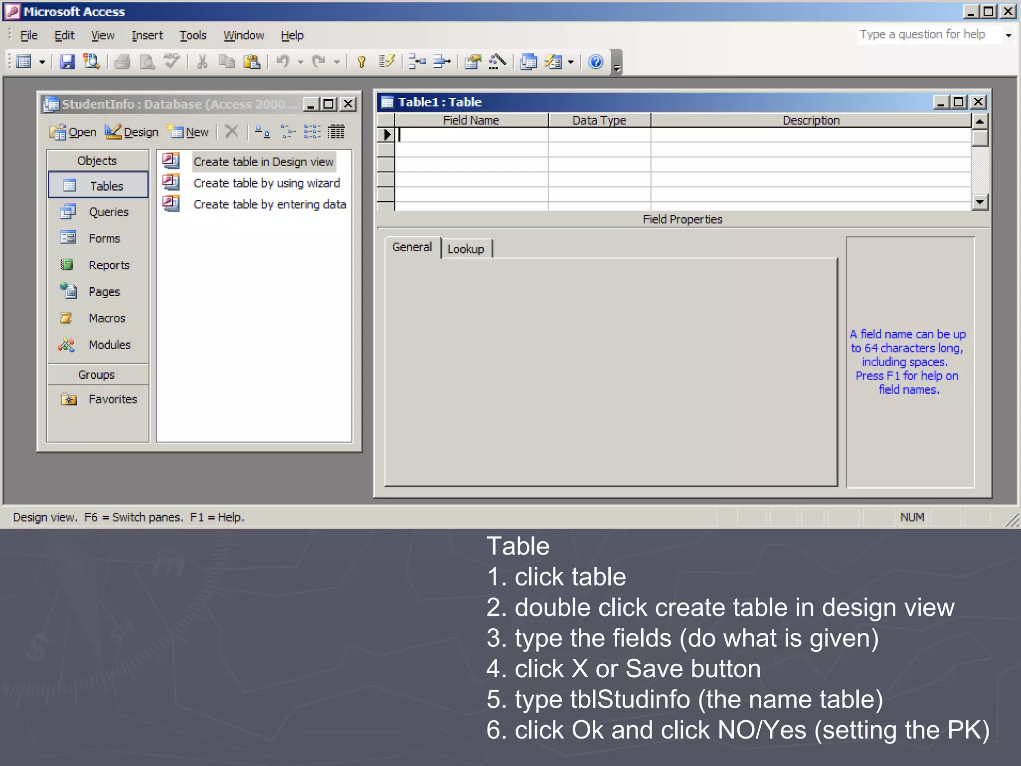 Table 1. click table 2. double click create table in design view 3. type the fields (do what is given) 4. click X or Save button 5. type tblStudinfo (the name table) 6. click Ok and click NO/Yes (setting the PK) 
