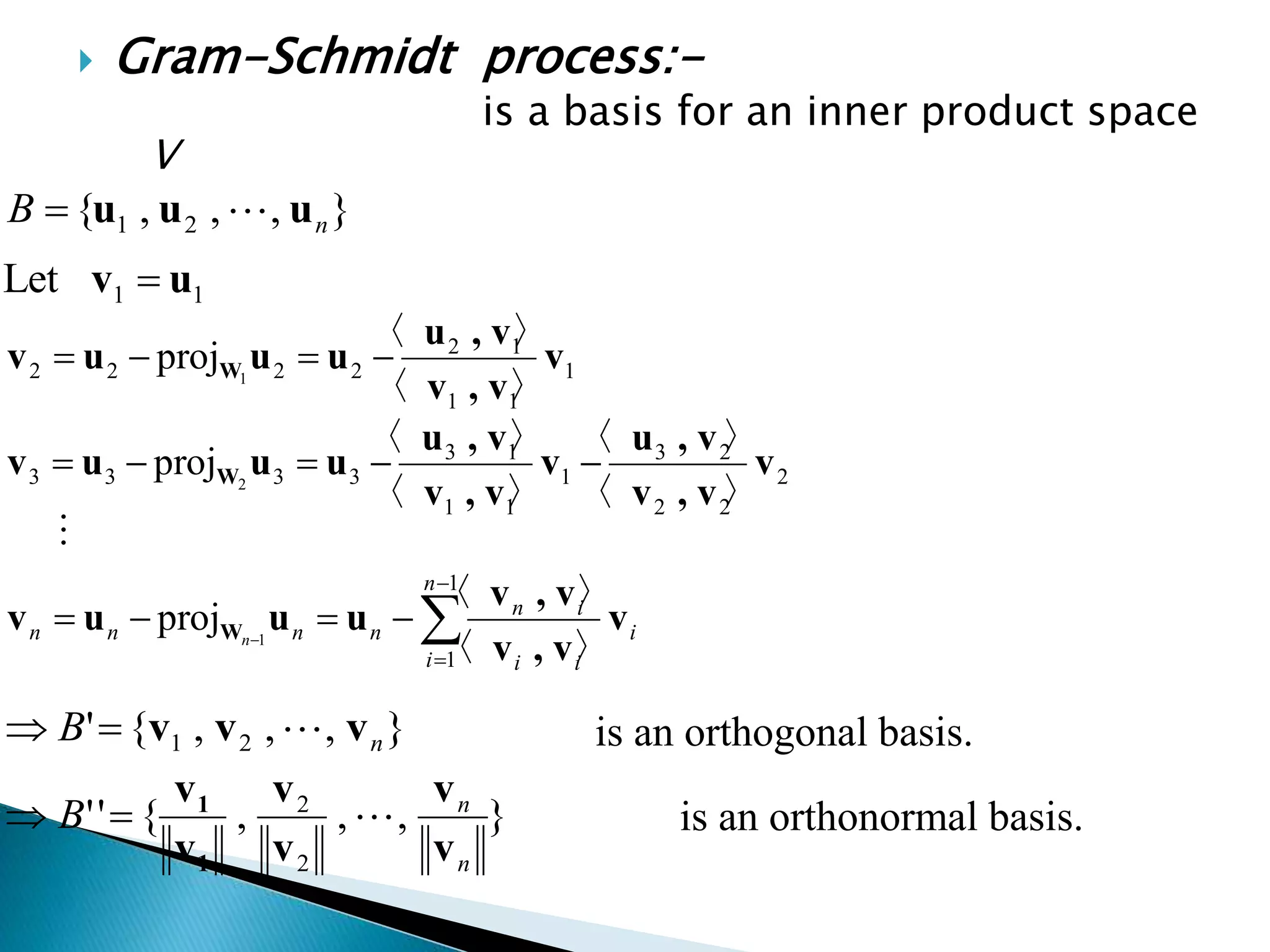  Gram-Schmidt process:-
is a basis for an inner product space
V
},,,{ 21 nB uuu 
11Let uv 
},,,{' 21 nB vvv 
},,,{''
2
2
n
n
B
v
v
v
v
v
v
1
1




 
1
1 〉〈
〉〈
proj 1
n
i
i
ii
in
nnnn n
v
v,v
v,v
uuuv W

2
22
23
1
11
13
3333
〉〈
〉〈
〉〈
〉〈
proj 2
v
v,v
v,u
v
v,v
v,u
uuuv W 
1
11
12
2222
〉〈
〉〈
proj 1
v
v,v
v,u
uuuv W 
is an orthogonal basis.
is an orthonormal basis.
 