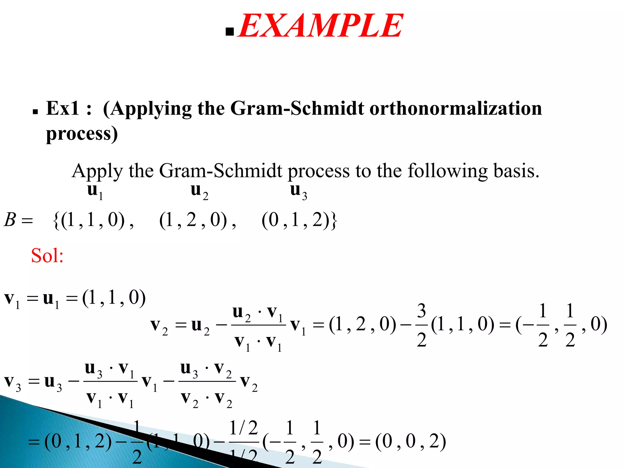 )0,1,1(11  uv
)2,0,0()0,
2
1
,
2
1
(
2/1
2/1
)0,1,1(
2
1
)2,1,0(
2
22
23
1
11
13
33






 v
vv
vu
v
vv
vu
uv
)}2,1,0(,)0,2,1(,)0,1,1{(
321
B
uuu
)0,
2
1
,
2
1
()0,1,1(
2
3
)0,2,1(1
11
12
22 


 v
vv
vu
uv
Sol:
 EXAMPLE
 Ex1 : (Applying the Gram-Schmidt orthonormalization
process)
Apply the Gram-Schmidt process to the following basis.
 