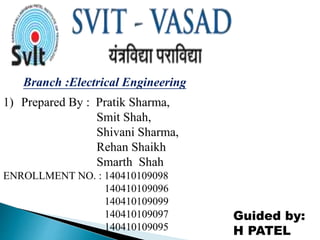 1) Prepared By : Pratik Sharma,
Smit Shah,
Shivani Sharma,
Rehan Shaikh
Smarth Shah
ENROLLMENT NO. : 140410109098
140410109096
140410109099
140410109097
140410109095
Branch :Electrical Engineering
Guided by:
H PATEL
 