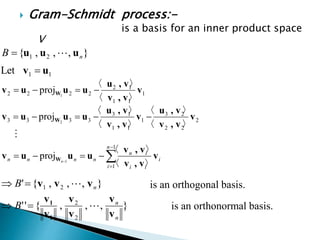  Gram-Schmidt process:-
is a basis for an inner product space
V
},,,{ 21 nB uuu 
11Let uv 
},,,{' 21 nB vvv 
},,,{''
2
2
n
n
B
v
v
v
v
v
v
1
1




 
1
1 〉〈
〉〈
proj 1
n
i
i
ii
in
nnnn n
v
v,v
v,v
uuuv W

2
22
23
1
11
13
3333
〉〈
〉〈
〉〈
〉〈
proj 2
v
v,v
v,u
v
v,v
v,u
uuuv W 
1
11
12
2222
〉〈
〉〈
proj 1
v
v,v
v,u
uuuv W 
is an orthogonal basis.
is an orthonormal basis.
 
