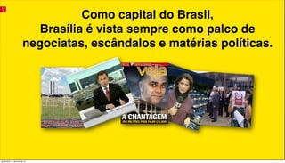 Como capital do Brasil,
Brasília é vista sempre como palco de
negociatas, escândalos e matérias políticas.
quinta-feira, 11 de julho de 13
 