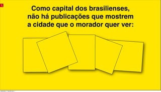 Como capital dos brasilienses,
não há publicações que mostrem
a cidade que o morador quer ver:
quinta-feira, 11 de julho de 13
 