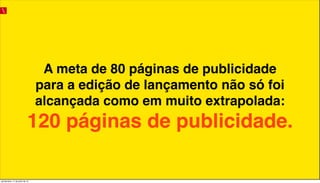 A meta de 80 páginas de publicidade
para a edição de lançamento não só foi
alcançada como em muito extrapolada:
120 páginas de publicidade.
quinta-feira, 11 de julho de 13
 