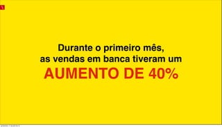 Durante o primeiro mês,
as vendas em banca tiveram um
AUMENTO DE 40%
quinta-feira, 11 de julho de 13
 