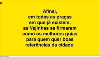Aﬁnal,
em todas as praças
em que já existem,
as Vejinhas se ﬁrmaram
como os melhores guias
para quem quer boas
referências da cidade.
quinta-feira, 11 de julho de 13
 