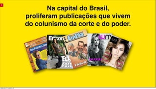 Na capital do Brasil,
proliferam publicações que vivem
do colunismo da corte e do poder.
quinta-feira, 11 de julho de 13
 