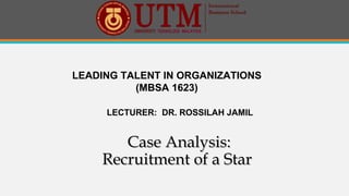 LEADING TALENT IN ORGANIZATIONS
(MBSA 1623)
LECTURER: DR. ROSSILAH JAMIL
Case Analysis:Case Analysis:
Recruitment of a StarRecruitment of a Star
 