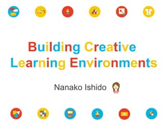 Building Creative
Learning Environments
Nanako Ishido
 