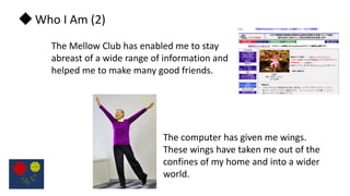 ◆ Who I Am (2)
The Mellow Club has enabled me to stay
abreast of a wide range of information and
helped me to make many go...