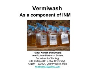 Vermiwash
As a component of INM
Rahul Kumar and Shweta
Vermiculture Research Station,
Department of Zoology
D.S. College (Dr. B.R.A. University) ,
Aligarh – 202001, Uttar Pradesh, India
kmshweta3@yahoo.com
 