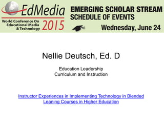 Nellie Deutsch, Ed. D
Education Leadership
Curriculum and Instruction
Instructor Experiences in Implementing Technology in Blended
Leaning Courses in Higher Education
 