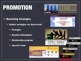 PROMOTION
 Marketing Strategies
   Similar strategies are discovered:

     Packages

     Benefits Redemption

     Membership program

     Special Events
 