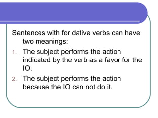 Sentences with for dative verbs can have
   two meanings:
1. The subject performs the action
   indicated by the verb as a...