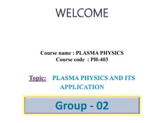 Topic: PLASMA PHYSICS AND ITS
APPLICATION
Course name : PLASMA PHYSICS
Course code : PH-403
 