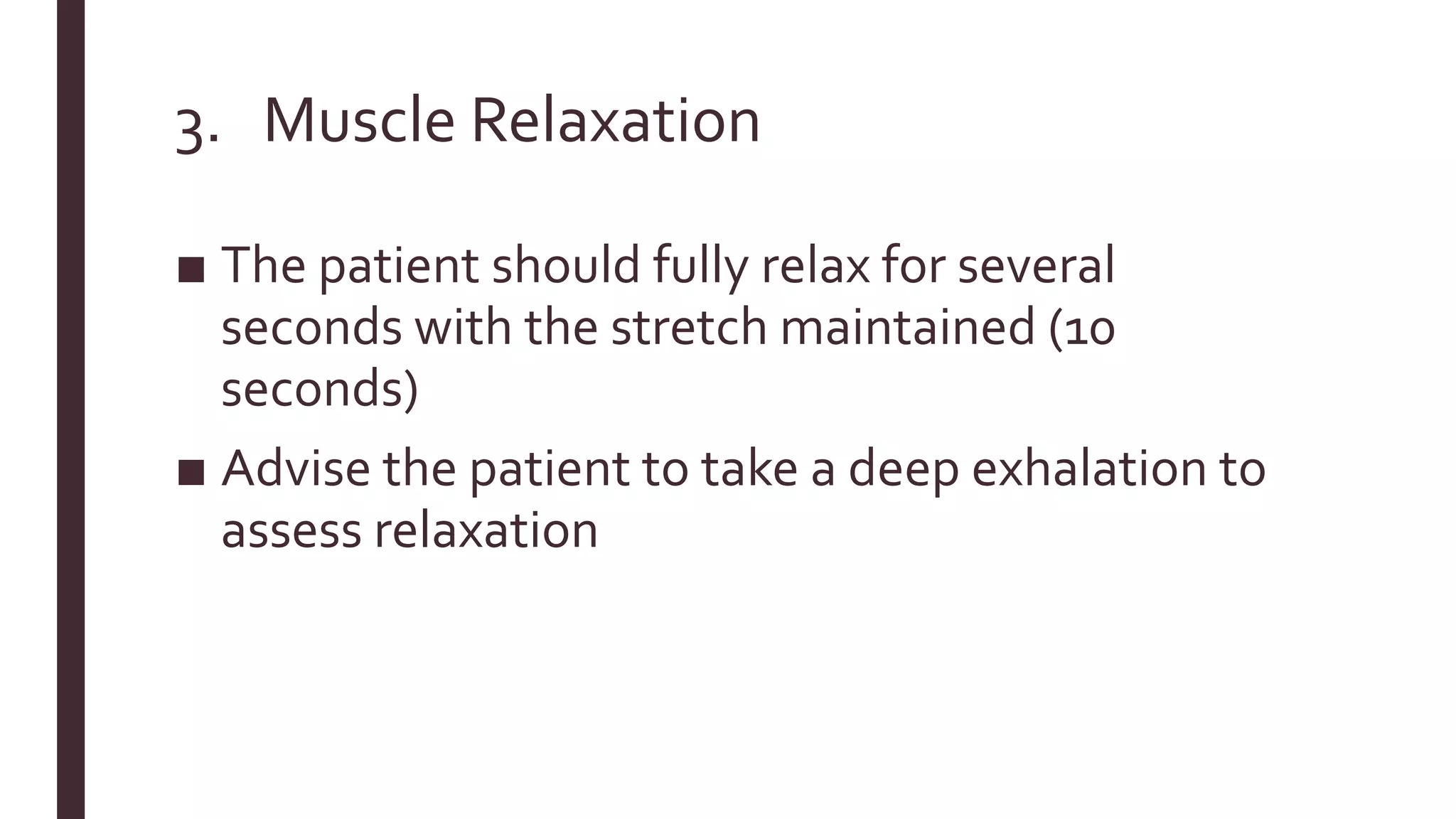 3. Muscle Relaxation
■ The patient should fully relax for several
seconds with the stretch maintained (10
seconds)
■ Advise the patient to take a deep exhalation to
assess relaxation
 