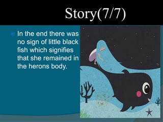  In the end there was
no sign of little black
fish which signifies
that she remained in
the herons body.
Story(7/7)
 