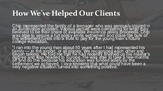 How We’ve Helped Our Clients
Chip represented the family of a teenager who was seriously injured in
an automobile accident...