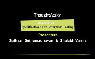 December 2011
     Specifications For Enterprise Testing

                Presenters
Sathyan Sethumadhavan & Shalabh Varma
 