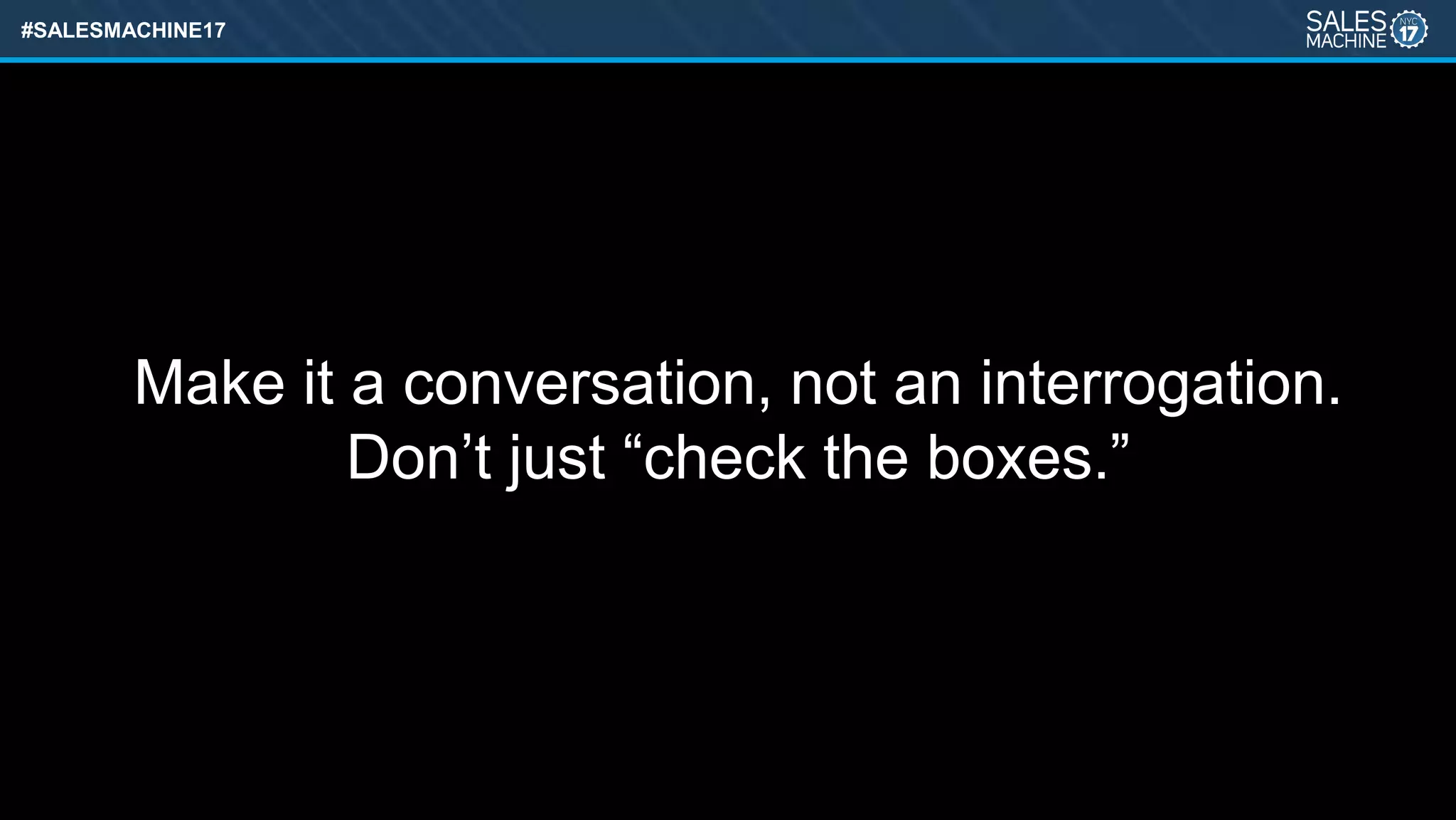 #SALESMACHINE17
Make it a conversation, not an interrogation.
Don’t just “check the boxes.”
 