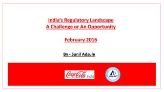 India’s Regulatory Landscape
A Challenge or An Opportunity
February 2016
By - Sunil Adsule
 